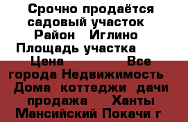 Срочно продаётся садовый участок › Район ­ Иглино › Площадь участка ­ 8 › Цена ­ 450 000 - Все города Недвижимость » Дома, коттеджи, дачи продажа   . Ханты-Мансийский,Покачи г.